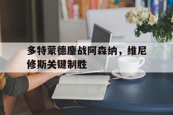 关于多特蒙德鏖战阿森纳，维尼修斯关键制胜的信息